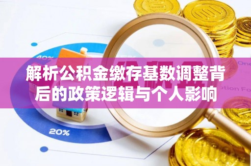 顺昌解析公积金缴存基数调整背后的政策逻辑与个人影响