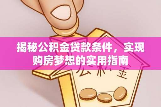 顺昌揭秘公积金贷款条件，实现购房梦想的实用指南