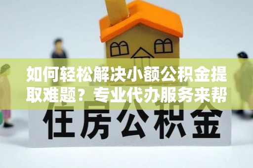 顺昌如何轻松解决小额公积金提取难题？专业代办服务来帮忙