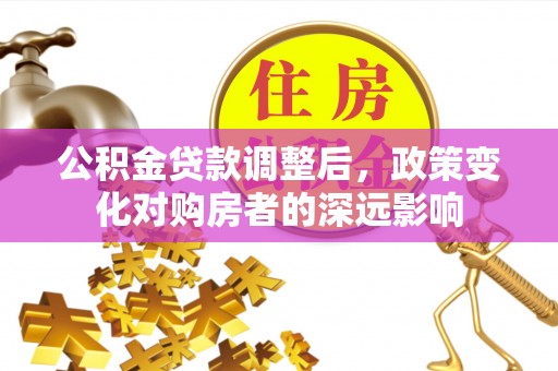 顺昌公积金贷款调整后，政策变化对购房者的深远影响