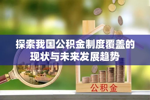 顺昌探索我国公积金制度覆盖的现状与未来发展趋势