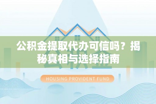 顺昌公积金提取代办可信吗？揭秘真相与选择指南