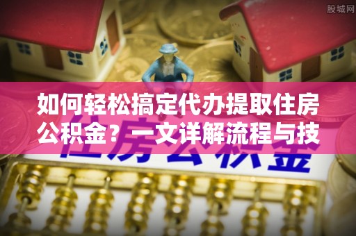 顺昌如何轻松搞定代办提取住房公积金？一文详解流程与技巧
