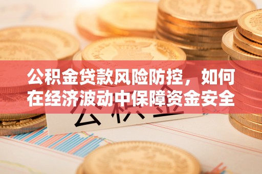 顺昌公积金贷款风险防控，如何在经济波动中保障资金安全