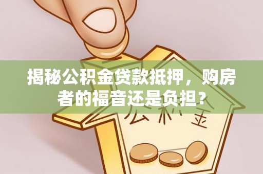 顺昌揭秘公积金贷款抵押，购房者的福音还是负担？