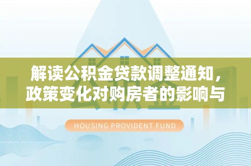 顺昌解读公积金贷款调整通知，政策变化对购房者的影响与机遇