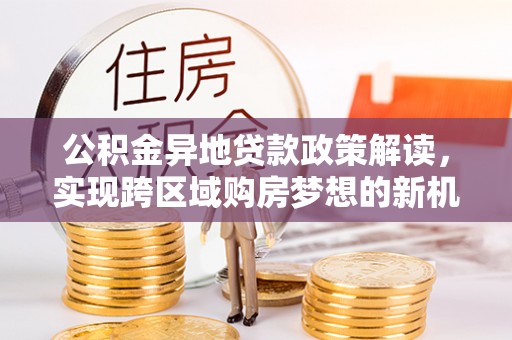 顺昌公积金异地贷款政策解读，实现跨区域购房梦想的新机遇