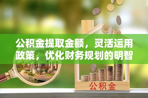 顺昌公积金提取金额，灵活运用政策，优化财务规划的明智选择