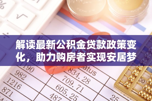 顺昌解读最新公积金贷款政策变化，助力购房者实现安居梦想