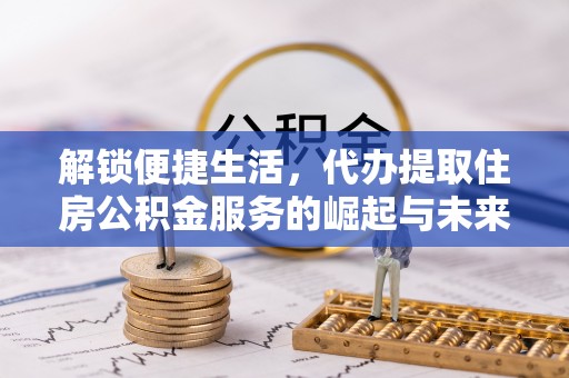 顺昌解锁便捷生活，代办提取住房公积金服务的崛起与未来