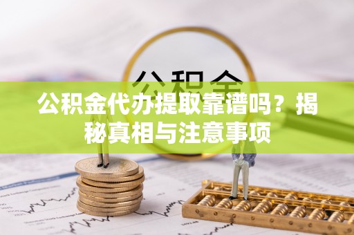顺昌公积金代办提取靠谱吗？揭秘真相与注意事项