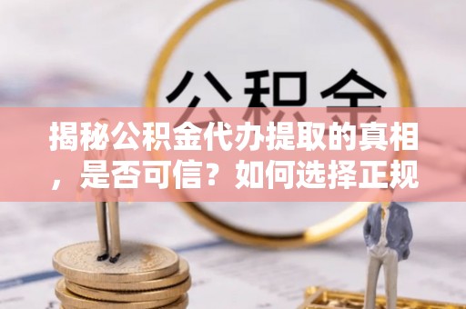 顺昌揭秘公积金代办提取的真相，是否可信？如何选择正规服务？
