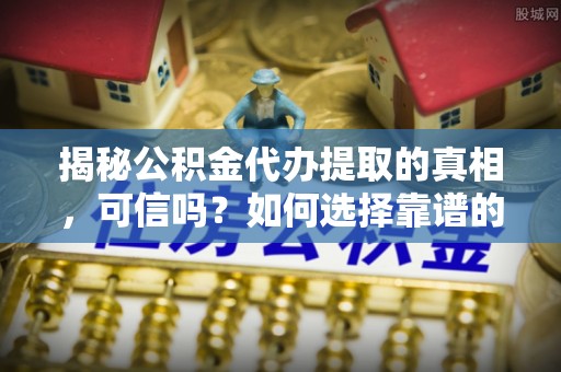 顺昌揭秘公积金代办提取的真相，可信吗？如何选择靠谱的服务商？