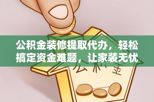 顺昌公积金装修提取代办，轻松搞定资金难题，让家装无忧