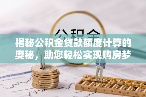 顺昌揭秘公积金贷款额度计算的奥秘，助您轻松实现购房梦想