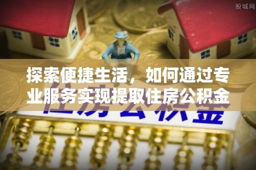 顺昌探索便捷生活，如何通过专业服务实现提取住房公积金代办