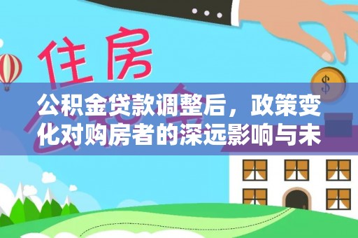 顺昌公积金贷款调整后，政策变化对购房者的深远影响与未来趋势分析