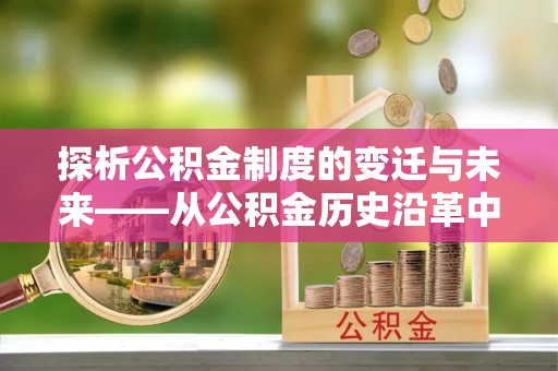 顺昌探析公积金制度的变迁与未来——从公积金历史沿革中读懂社会福利发展