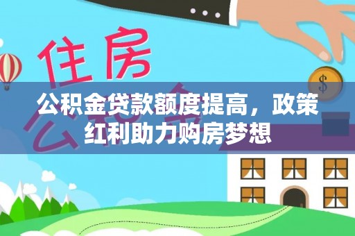 顺昌公积金贷款额度提高，政策红利助力购房梦想