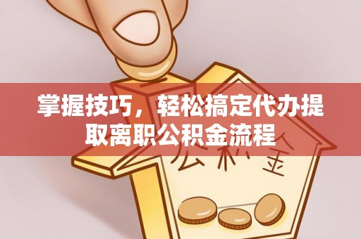 顺昌掌握技巧，轻松搞定代办提取离职公积金流程