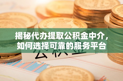 顺昌揭秘代办提取公积金中介，如何选择可靠的服务平台