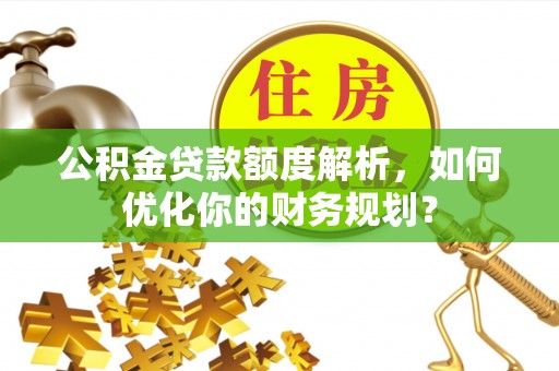 顺昌公积金贷款额度解析，如何优化你的财务规划？
