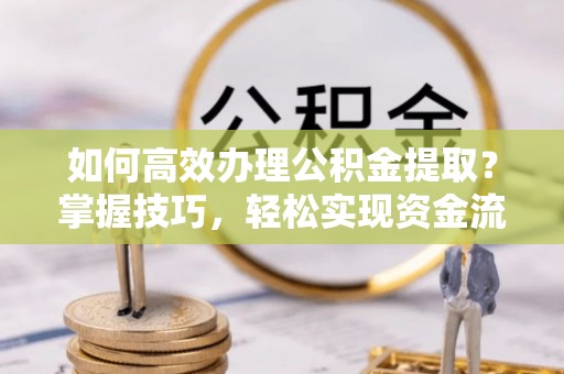 顺昌如何高效办理公积金提取？掌握技巧，轻松实现资金流动