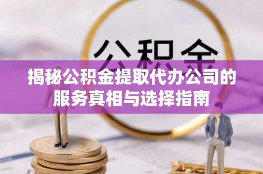 顺昌揭秘公积金提取代办公司的服务真相与选择指南