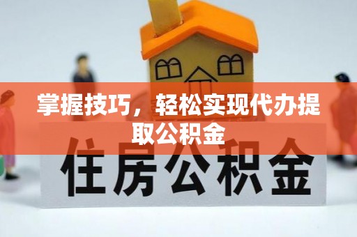 顺昌掌握技巧，轻松实现代办提取公积金