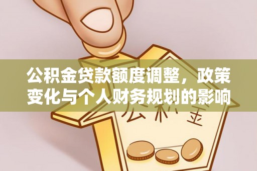 顺昌公积金贷款额度调整，政策变化与个人财务规划的影响分析
