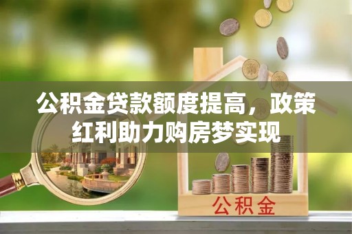 顺昌公积金贷款额度提高，政策红利助力购房梦实现
