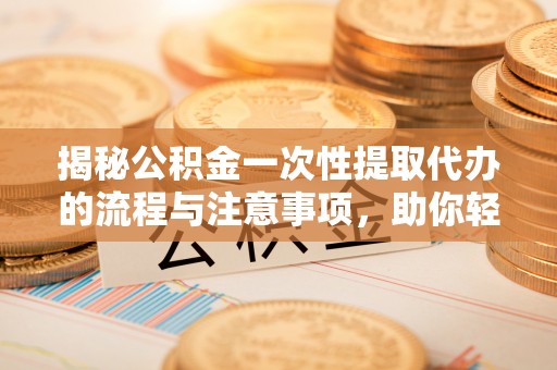 顺昌揭秘公积金一次性提取代办的流程与注意事项，助你轻松搞定财务规划