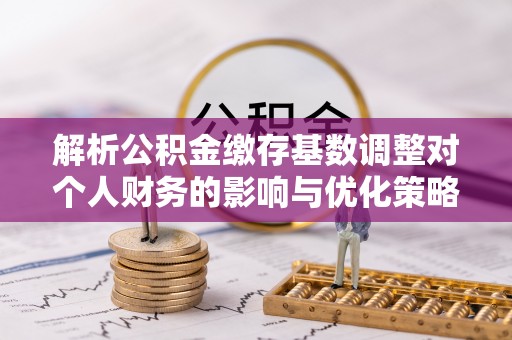 顺昌解析公积金缴存基数调整对个人财务的影响与优化策略