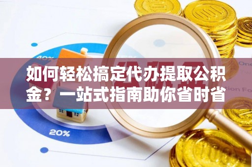顺昌如何轻松搞定代办提取公积金？一站式指南助你省时省心