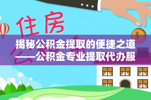 顺昌揭秘公积金提取的便捷之道——公积金专业提取代办服务解析