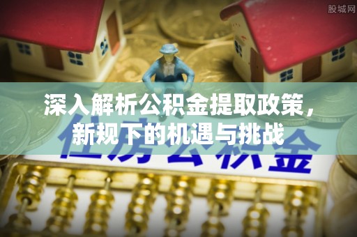 顺昌深入解析公积金提取政策，新规下的机遇与挑战
