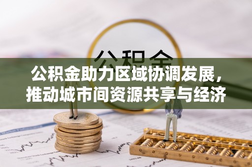 顺昌公积金助力区域协调发展，推动城市间资源共享与经济均衡发展