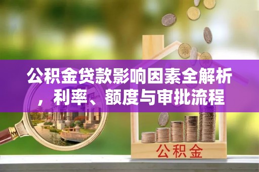顺昌公积金贷款影响因素全解析，利率、额度与审批流程