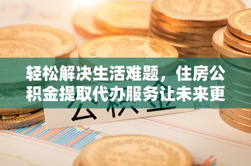 顺昌轻松解决生活难题，住房公积金提取代办服务让未来更安心