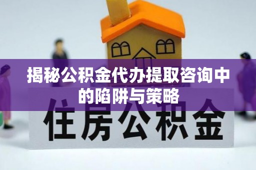 顺昌揭秘公积金代办提取咨询中的陷阱与策略