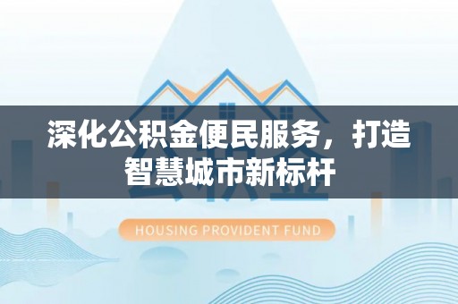 顺昌深化公积金便民服务，打造智慧城市新标杆