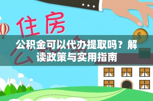 顺昌公积金可以代办提取吗？解读政策与实用指南