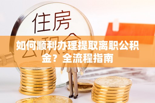 顺昌如何顺利办理提取离职公积金？全流程指南