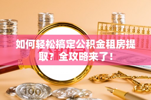顺昌如何轻松搞定公积金租房提取？全攻略来了！