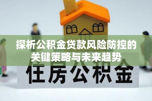 顺昌探析公积金贷款风险防控的关键策略与未来趋势