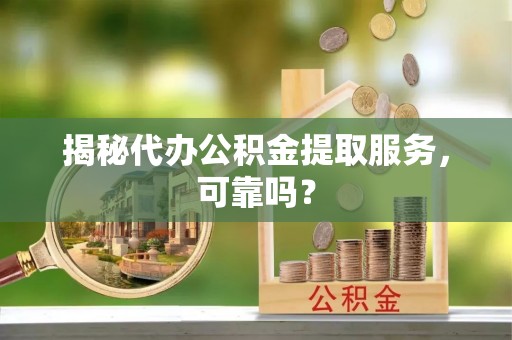 顺昌揭秘代办公积金提取服务，可靠吗？