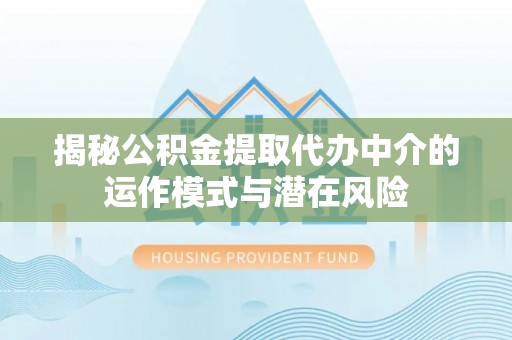 顺昌揭秘公积金提取代办中介的运作模式与潜在风险