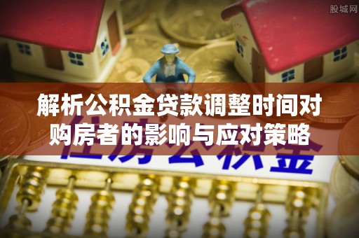 顺昌解析公积金贷款调整时间对购房者的影响与应对策略