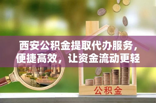 顺昌西安公积金提取代办服务，便捷高效，让资金流动更轻松