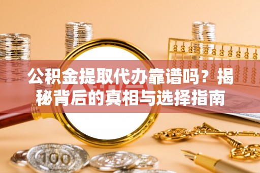 顺昌公积金提取代办靠谱吗？揭秘背后的真相与选择指南